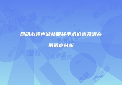昆明市超声波祛眼袋手术价格及潜在后遗症分析