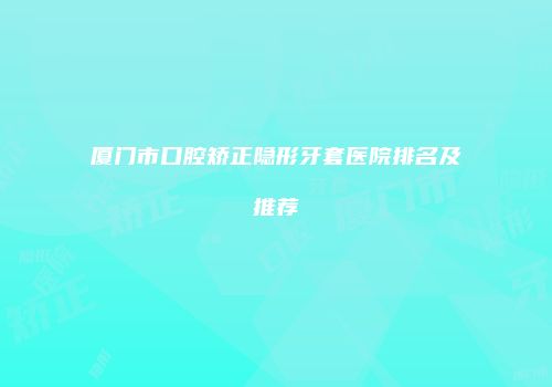 厦门市口腔矫正隐形牙套医院排名及推荐