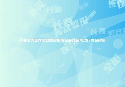 长春爱美医疗美容整形医院全面介绍及热门项目解析