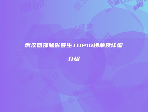武汉面部脸形医生TOP10榜单及详细介绍