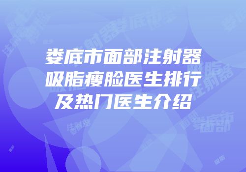 娄底市面部注射器吸脂瘦脸医生排行及热门医生介绍