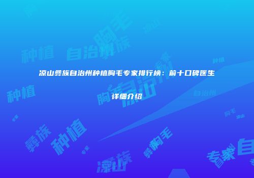 凉山彝族自治州种植胸毛专家排行榜：前十口碑医生详细介绍