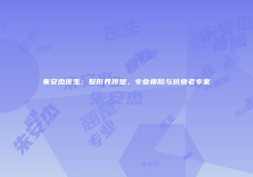 朱安杰医生：整形界翘楚，专业瘦脸与抗衰老专家