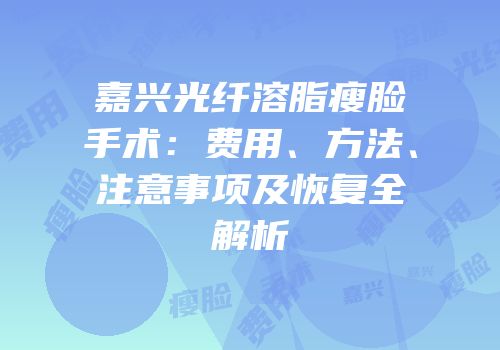 嘉兴光纤溶脂瘦脸手术：费用、方法、注意事项及恢复全解析