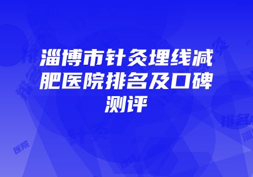 淄博市针灸埋线减肥医院排名及口碑测评