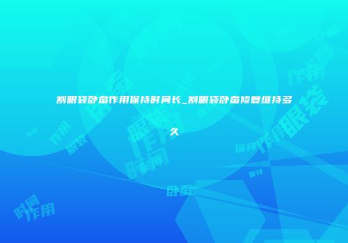 割眼袋卧蚕作用保持时间长_割眼袋卧蚕修复维持多久