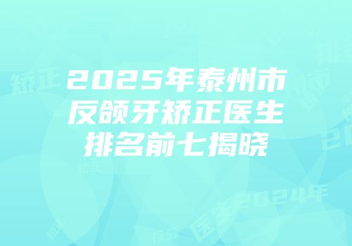 2025年泰州市反颌牙矫正医生排名前七揭晓