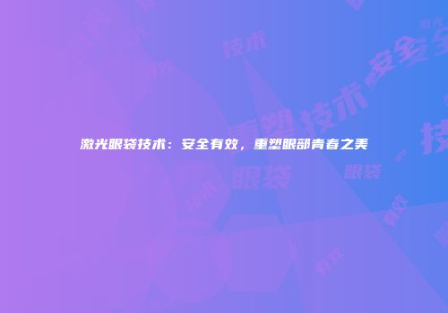 激光眼袋技术：安全有效，重塑眼部青春之美