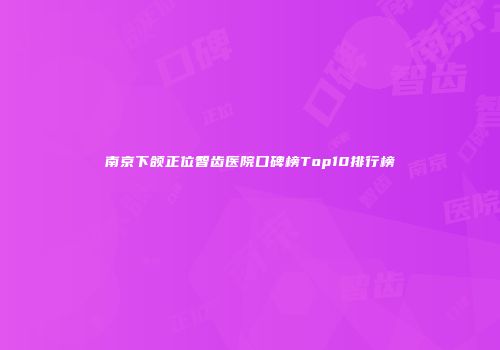 南京下颌正位智齿医院口碑榜Top10排行榜