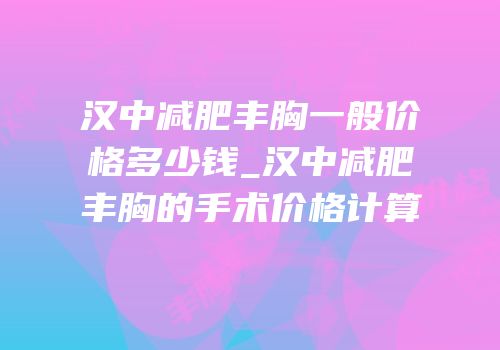 汉中减肥丰胸一般价格多少钱_汉中减肥丰胸的手术价格计算