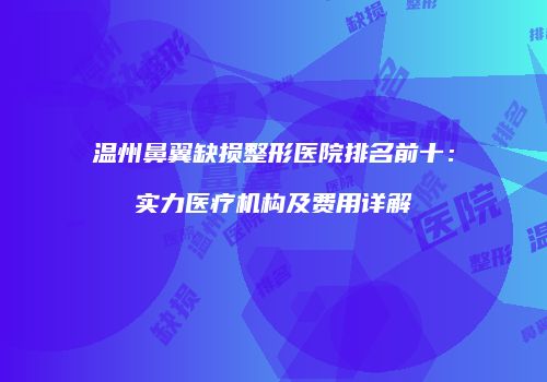 温州鼻翼缺损整形医院排名前十：实力医疗机构及费用详解