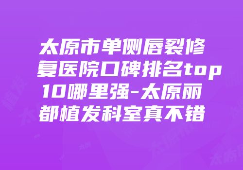 太原市单侧唇裂修复医院口碑排名top10哪里强-太原丽都植发科室真不错