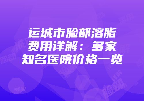运城市脸部溶脂费用详解：多家知名医院价格一览