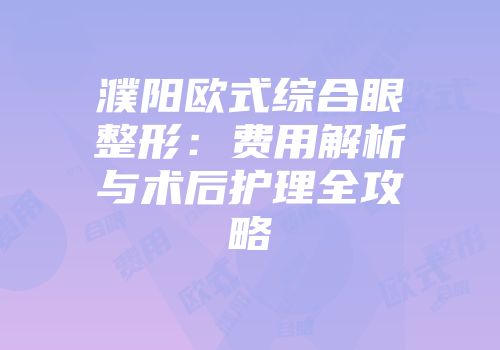 濮阳欧式综合眼整形：费用解析与术后护理全攻略