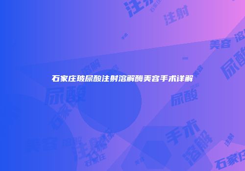 石家庄玻尿酸注射溶解酶美容手术详解