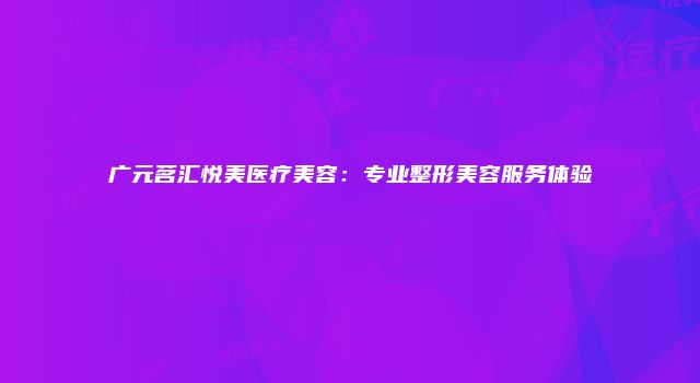 广元茗汇悦美医疗美容：专业整形美容服务体验