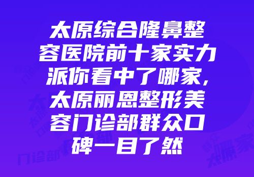 太原综合隆鼻整容医院前十家实力派你看中了哪家,太原丽恩整形美容门诊部群众口碑一目了然