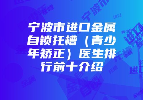 宁波市进口金属自锁托槽（青少年矫正）医生排行前十介绍