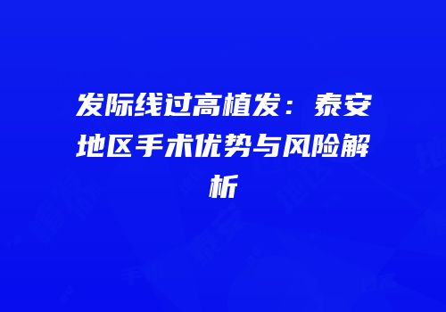 发际线过高植发：泰安地区手术优势与风险解析