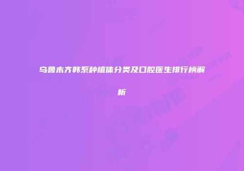 乌鲁木齐韩系种植体分类及口腔医生排行榜解析