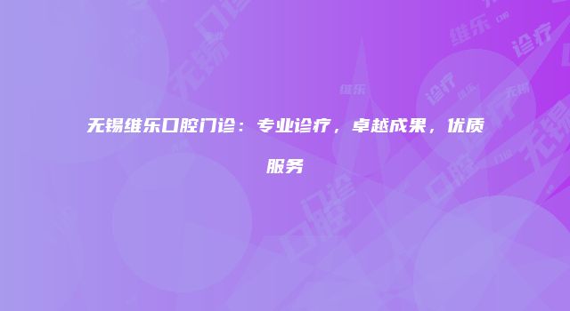 无锡维乐口腔门诊：专业诊疗，卓越成果，优质服务