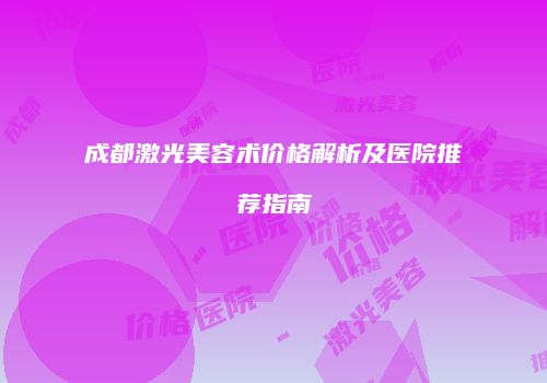 成都激光美容术价格解析及医院推荐指南