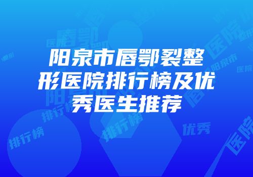 阳泉市唇鄂裂整形医院排行榜及优秀医生推荐