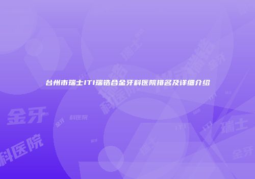 台州市瑞士ITI瑞锆合金牙科医院排名及详细介绍