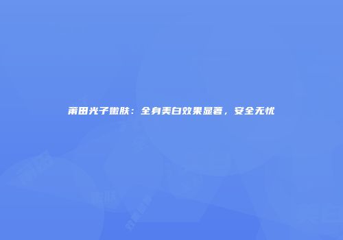 莆田光子嫩肤：全身美白效果显著，安全无忧