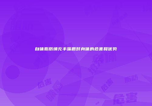 自体脂肪填充丰嘴唇对身体的危害和优势
