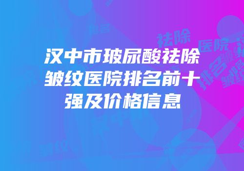 汉中市玻尿酸祛除皱纹医院排名前十强及价格信息
