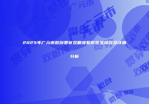 2025年广元市微创贯穿双眼皮整形医生排名及详细分析