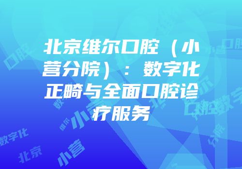 北京维尔口腔（小营分院）：数字化正畸与全面口腔诊疗服务
