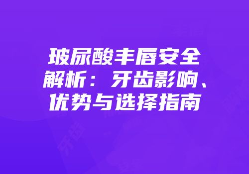 玻尿酸丰唇安全解析：牙齿影响、优势与选择指南