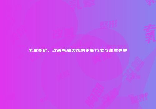 乳晕整形：改善胸部美观的专业方法与注意事项