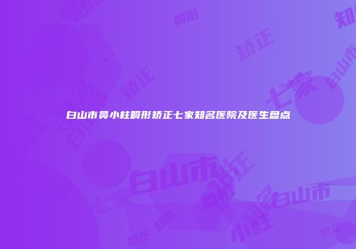 白山市鼻小柱畸形矫正七家知名医院及医生盘点