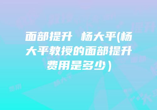 面部提升 杨大平(杨大平教授的面部提升费用是多少）