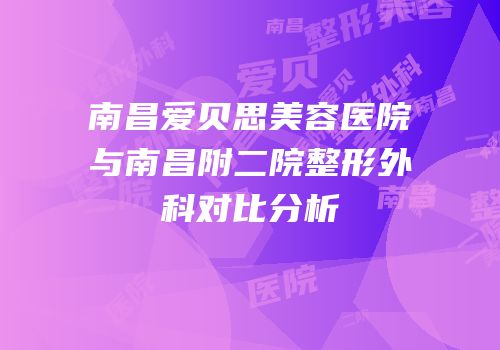 南昌爱贝思美容医院与南昌附二院整形外科对比分析