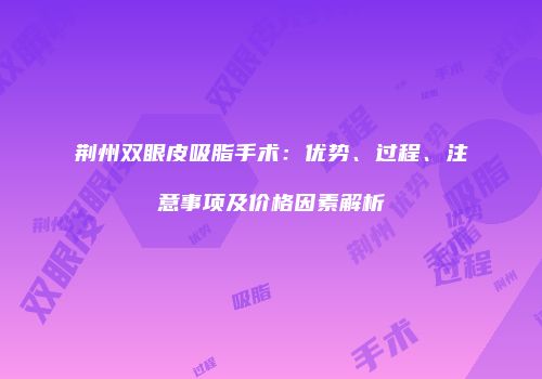 荆州双眼皮吸脂手术：优势、过程、注意事项及价格因素解析