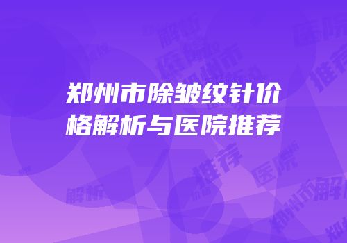 郑州市除皱纹针价格解析与医院推荐