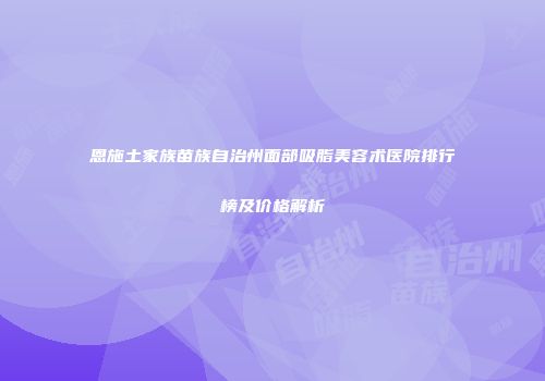 恩施土家族苗族自治州面部吸脂美容术医院排行榜及价格解析