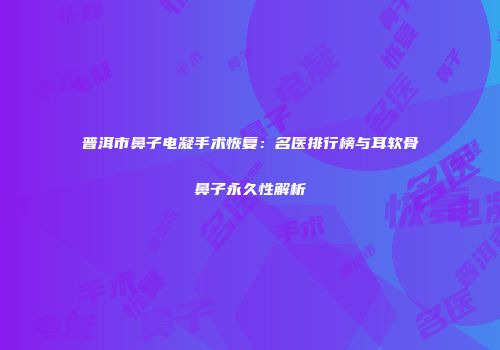 普洱市鼻子电凝手术恢复：名医排行榜与耳软骨鼻子永久性解析