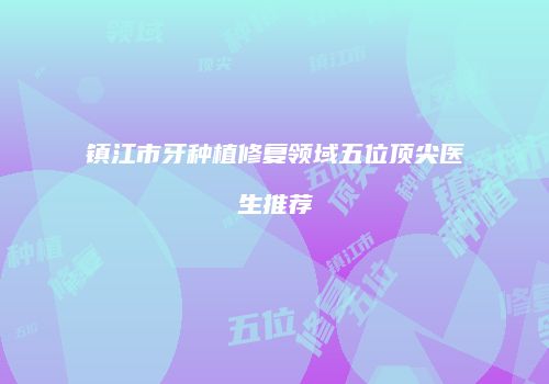 镇江市牙种植修复领域五位顶尖医生推荐