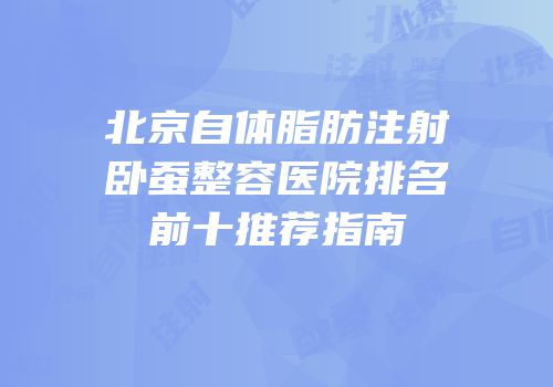 北京自体脂肪注射卧蚕整容医院排名前十推荐指南