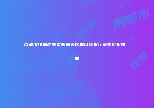 成都市纹玻尿酸去除抬头医生口碑排行及整形价格一览