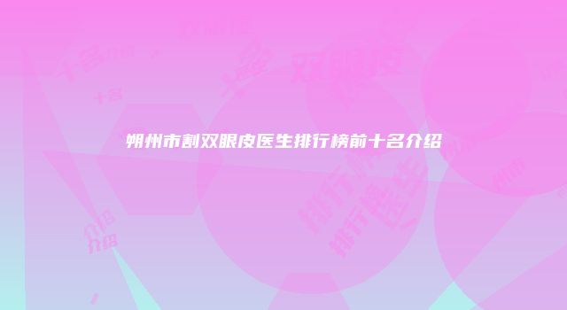 朔州市割双眼皮医生排行榜前十名介绍