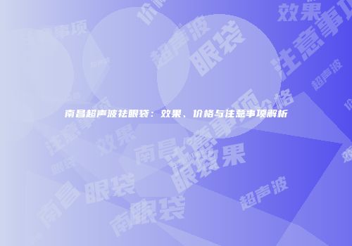 南昌超声波祛眼袋：效果、价格与注意事项解析