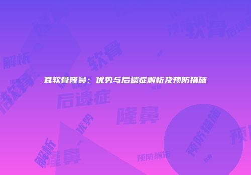 耳软骨隆鼻：优势与后遗症解析及预防措施