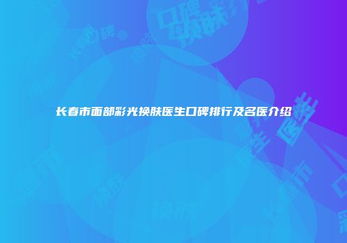长春市面部彩光换肤医生口碑排行及名医介绍