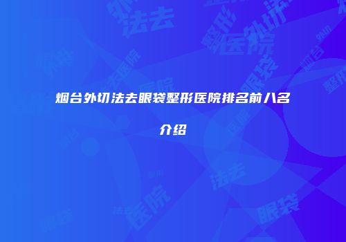烟台外切法去眼袋整形医院排名前八名介绍